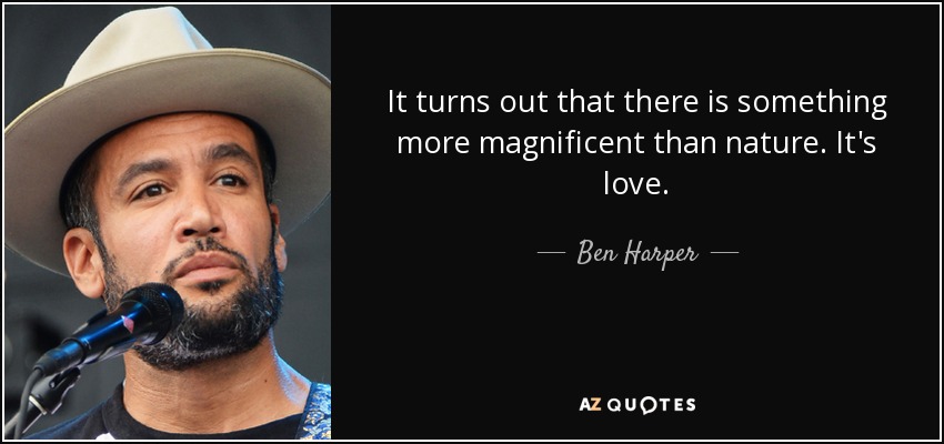It turns out that there is something more magnificent than nature. It's love. - Ben Harper