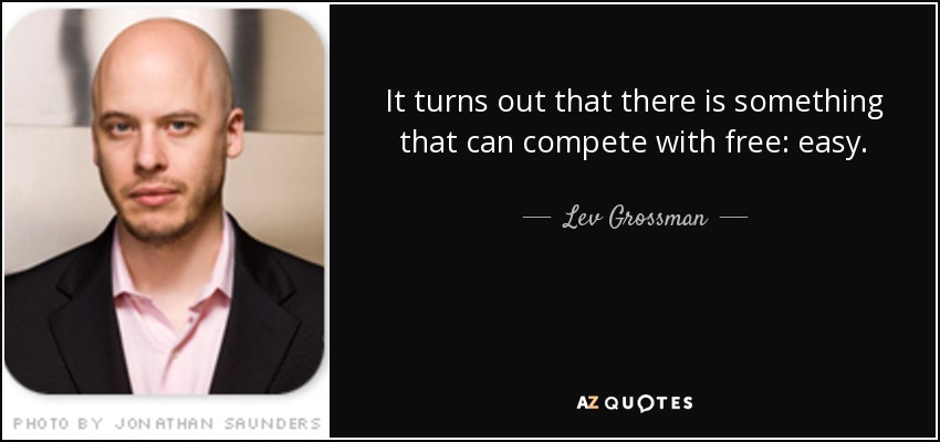 It turns out that there is something that can compete with free: easy. - Lev Grossman