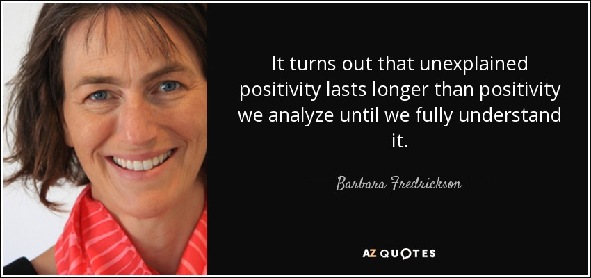 It turns out that unexplained positivity lasts longer than positivity we analyze until we fully understand it. - Barbara Fredrickson