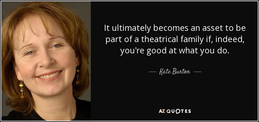 It ultimately becomes an asset to be part of a theatrical family if, indeed, you're good at what you do. - Kate Burton