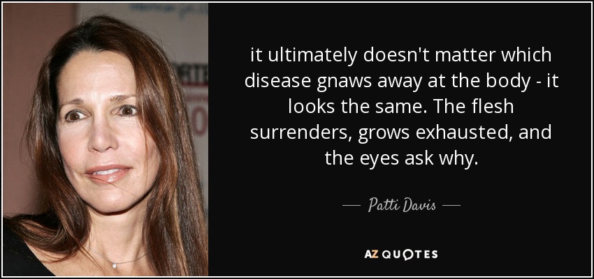 it ultimately doesn't matter which disease gnaws away at the body - it looks the same. The flesh surrenders, grows exhausted, and the eyes ask why. - Patti Davis