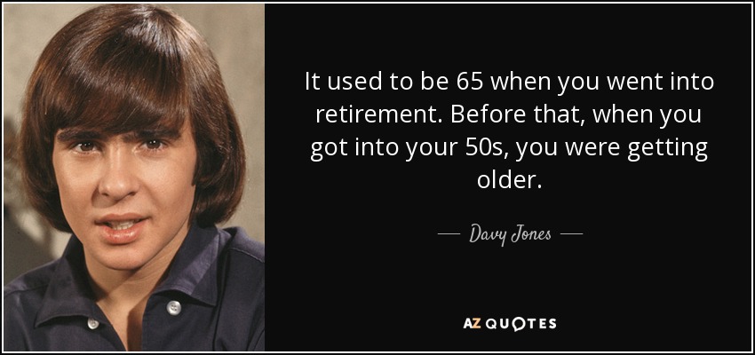 It used to be 65 when you went into retirement. Before that, when you got into your 50s, you were getting older. - Davy Jones