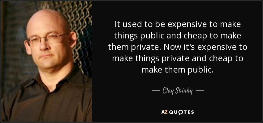 It used to be expensive to make things public and cheap to make them private. Now it's expensive to make things private and cheap to make them public. - Clay Shirky