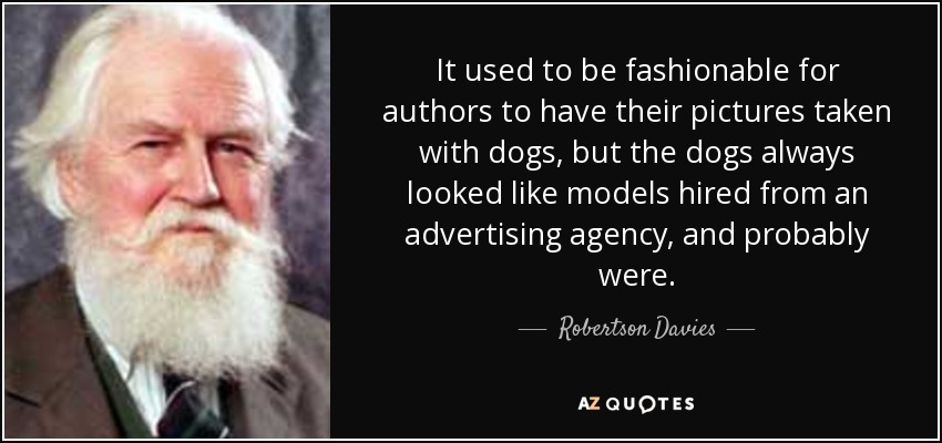 It used to be fashionable for authors to have their pictures taken with dogs, but the dogs always looked like models hired from an advertising agency, and probably were. - Robertson Davies
