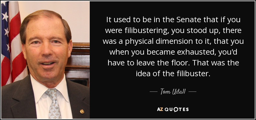 It used to be in the Senate that if you were filibustering, you stood up, there was a physical dimension to it, that you when you became exhausted, you'd have to leave the floor. That was the idea of the filibuster. - Tom Udall