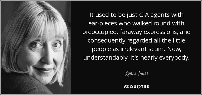 It used to be just CIA agents with ear-pieces who walked round with preoccupied, faraway expressions, and consequently regarded all the little people as irrelevant scum. Now, understandably, it's nearly everybody. - Lynne Truss