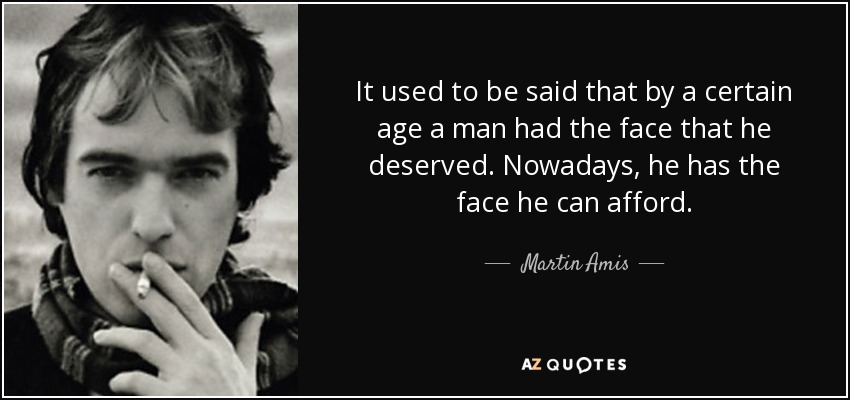 It used to be said that by a certain age a man had the face that he deserved. Nowadays, he has the face he can afford. - Martin Amis