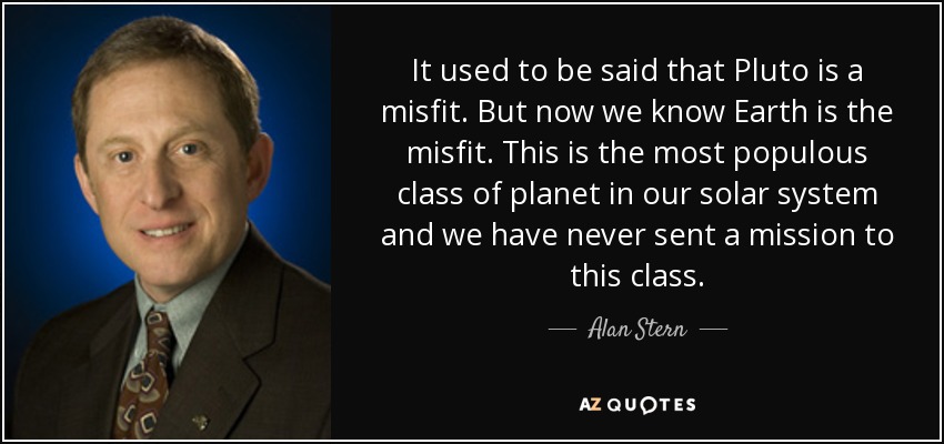 It used to be said that Pluto is a misfit. But now we know Earth is the misfit. This is the most populous class of planet in our solar system and we have never sent a mission to this class. - Alan Stern