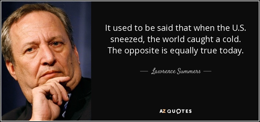 It used to be said that when the U.S. sneezed, the world caught a cold. The opposite is equally true today. - Lawrence Summers
