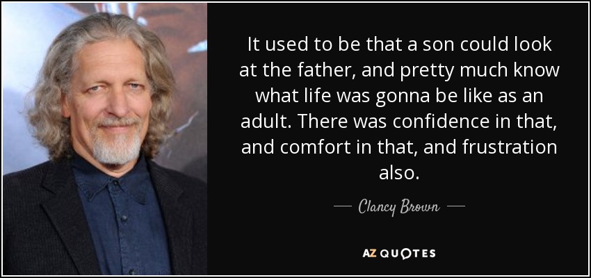 It used to be that a son could look at the father, and pretty much know what life was gonna be like as an adult. There was confidence in that, and comfort in that, and frustration also. - Clancy Brown