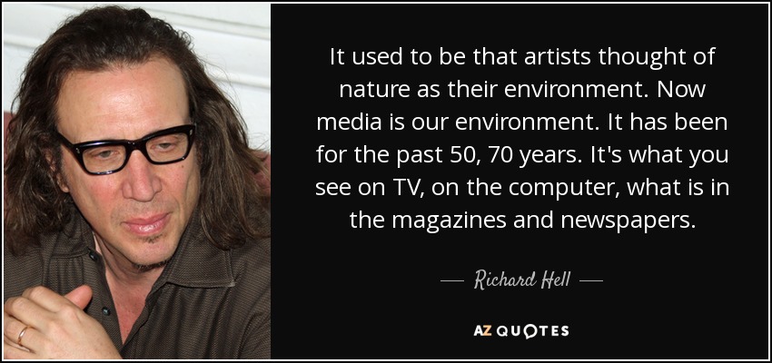 It used to be that artists thought of nature as their environment. Now media is our environment. It has been for the past 50, 70 years. It's what you see on TV, on the computer, what is in the magazines and newspapers. - Richard Hell