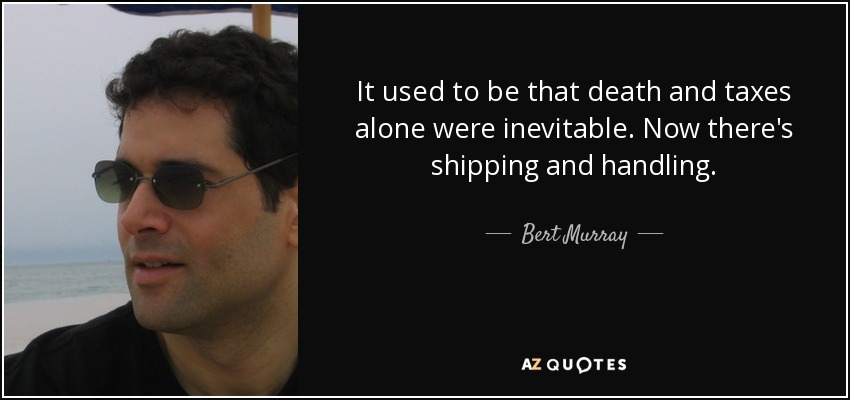 It used to be that death and taxes alone were inevitable. Now there's shipping and handling. - Bert Murray