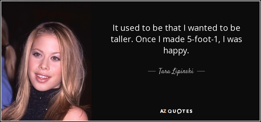 It used to be that I wanted to be taller. Once I made 5-foot-1, I was happy. - Tara Lipinski