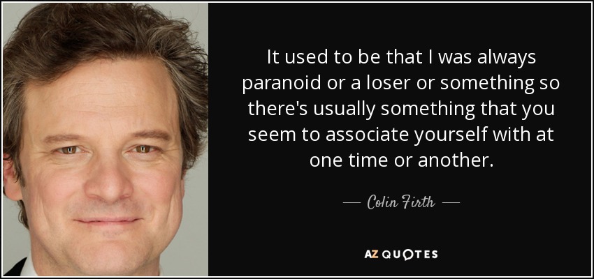 It used to be that I was always paranoid or a loser or something so there's usually something that you seem to associate yourself with at one time or another. - Colin Firth