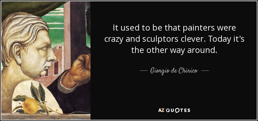 It used to be that painters were crazy and sculptors clever. Today it's the other way around. - Giorgio de Chirico