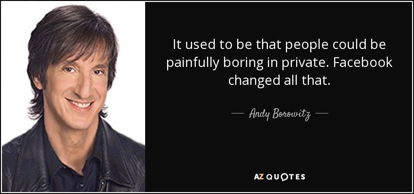 It used to be that people could be painfully boring in private. Facebook changed all that. - Andy Borowitz