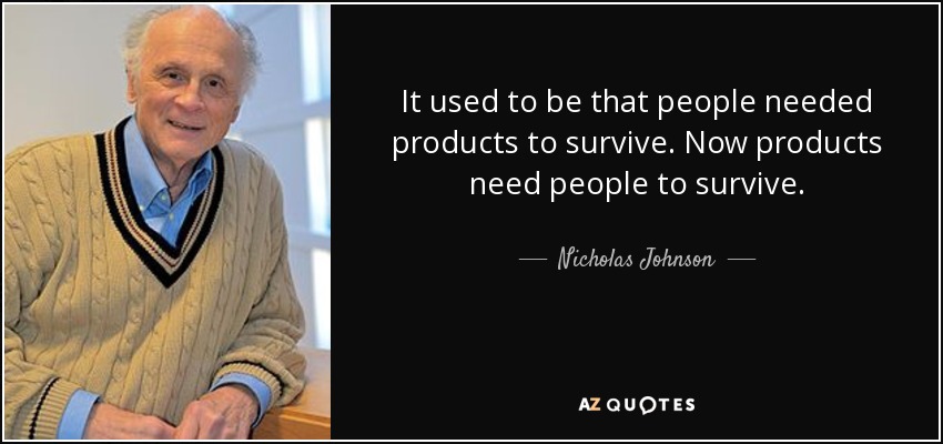 It used to be that people needed products to survive. Now products need people to survive. - Nicholas Johnson