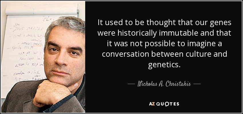 It used to be thought that our genes were historically immutable and that it was not possible to imagine a conversation between culture and genetics. - Nicholas A. Christakis