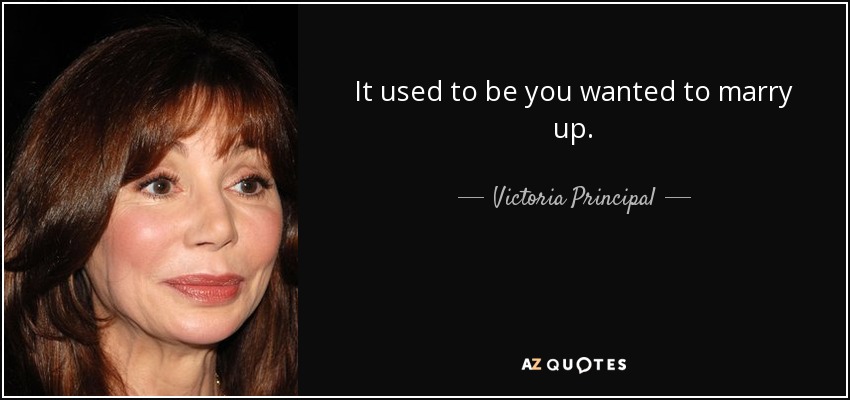 It used to be you wanted to marry up. - Victoria Principal