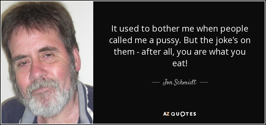 It used to bother me when people called me a pussy. But the joke's on them - after all, you are what you eat! - Jon Schmidt