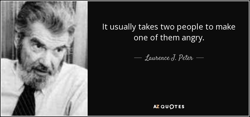 It usually takes two people to make one of them angry. - Laurence J. Peter