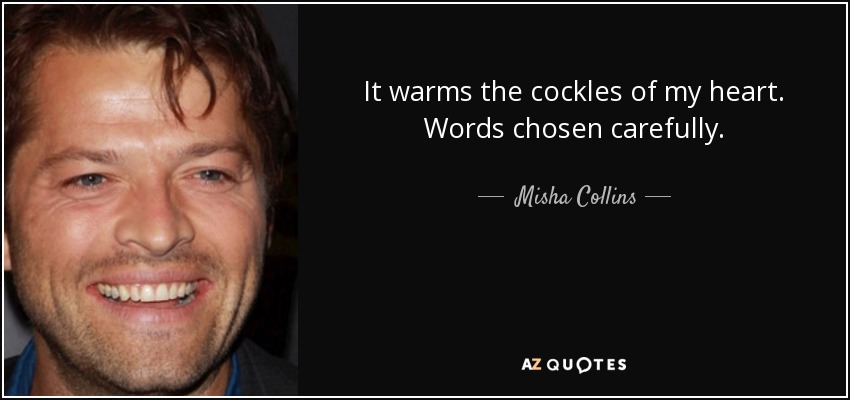 It warms the cockles of my heart. Words chosen carefully. - Misha Collins