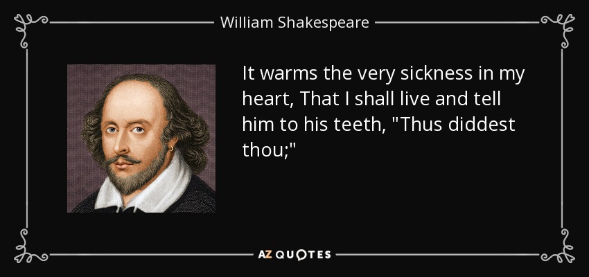 It warms the very sickness in my heart, That I shall live and tell him to his teeth, 