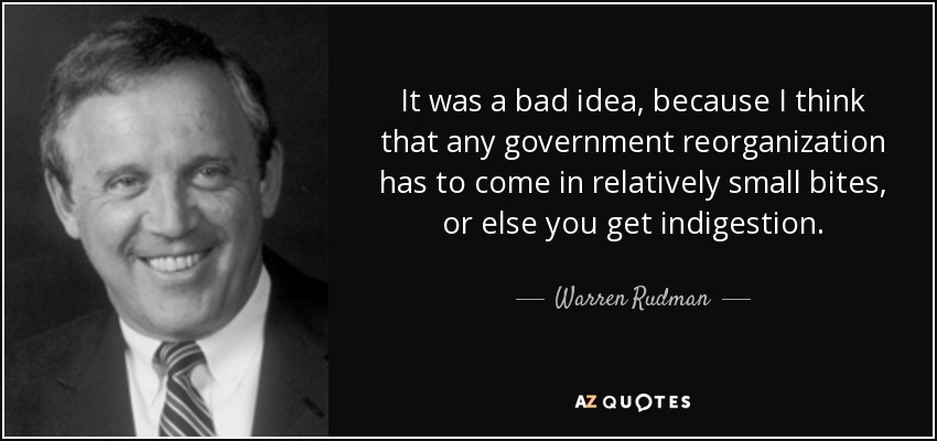 It was a bad idea, because I think that any government reorganization has to come in relatively small bites, or else you get indigestion. - Warren Rudman