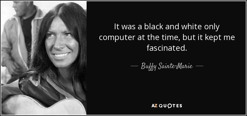 It was a black and white only computer at the time, but it kept me fascinated. - Buffy Sainte-Marie