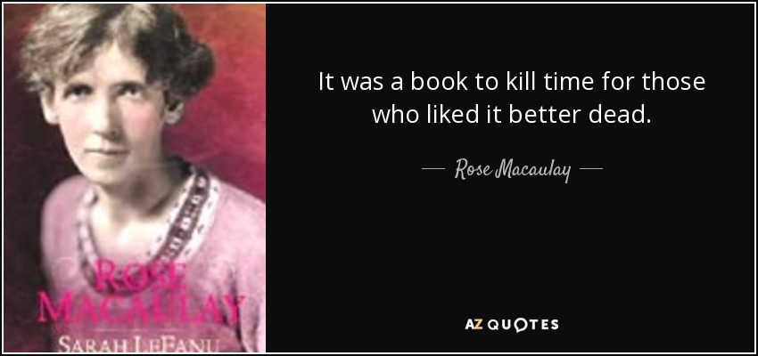 It was a book to kill time for those who liked it better dead. - Rose Macaulay