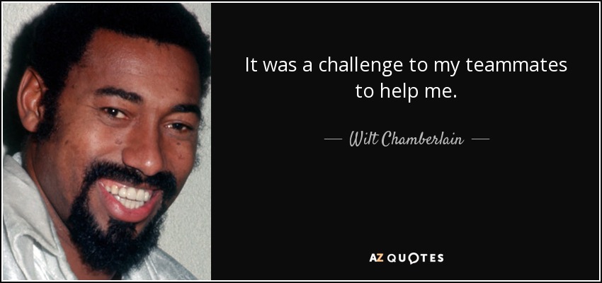 It was a challenge to my teammates to help me. - Wilt Chamberlain