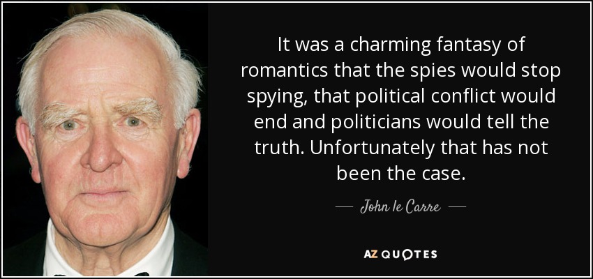 It was a charming fantasy of romantics that the spies would stop spying, that political conflict would end and politicians would tell the truth. Unfortunately that has not been the case. - John le Carre