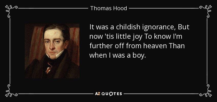 It was a childish ignorance, But now 'tis little joy To know I'm further off from heaven Than when I was a boy. - Thomas Hood