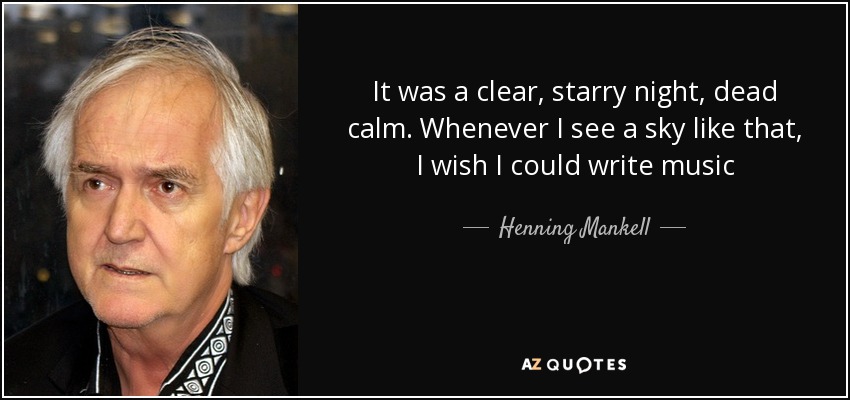 It was a clear, starry night, dead calm. Whenever I see a sky like that, I wish I could write music - Henning Mankell