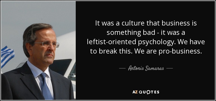 It was a culture that business is something bad - it was a leftist-oriented psychology. We have to break this. We are pro-business. - Antonis Samaras