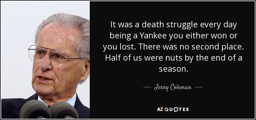 It was a death struggle every day being a Yankee you either won or you lost. There was no second place. Half of us were nuts by the end of a season. - Jerry Coleman