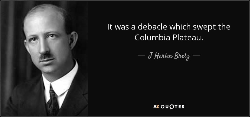 It was a debacle which swept the Columbia Plateau. - J Harlen Bretz