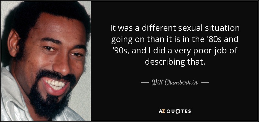 It was a different sexual situation going on than it is in the '80s and '90s, and I did a very poor job of describing that. - Wilt Chamberlain