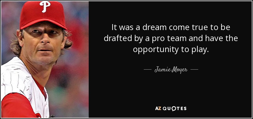 It was a dream come true to be drafted by a pro team and have the opportunity to play. - Jamie Moyer