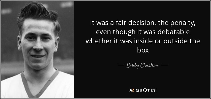 It was a fair decision, the penalty, even though it was debatable whether it was inside or outside the box - Bobby Charlton