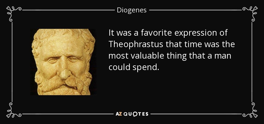 It was a favorite expression of Theophrastus that time was the most valuable thing that a man could spend. - Diogenes