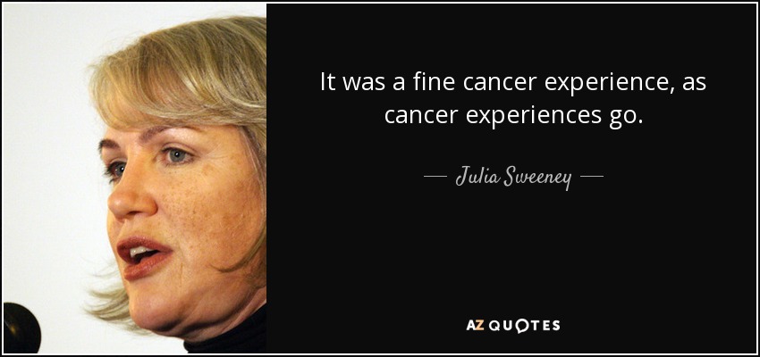 It was a fine cancer experience, as cancer experiences go. - Julia Sweeney