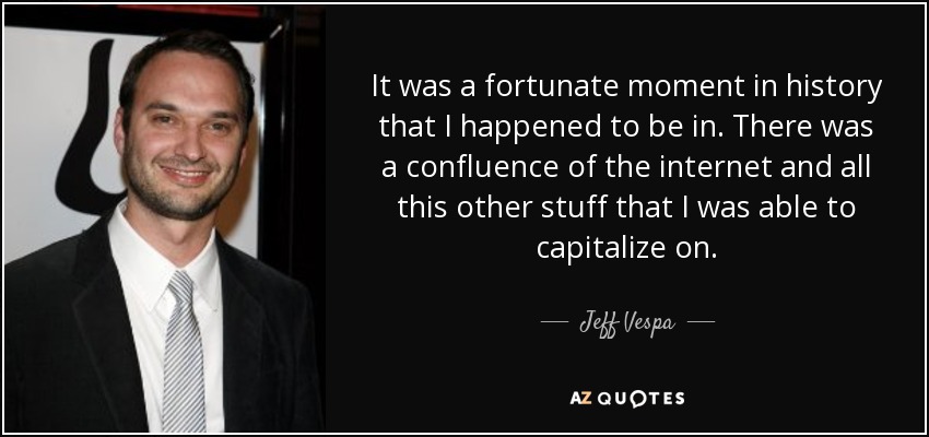 It was a fortunate moment in history that I happened to be in. There was a confluence of the internet and all this other stuff that I was able to capitalize on. - Jeff Vespa
