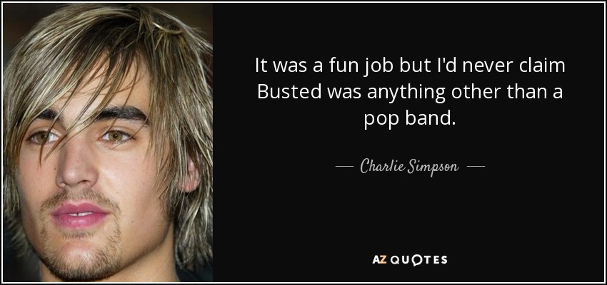 It was a fun job but I'd never claim Busted was anything other than a pop band. - Charlie Simpson
