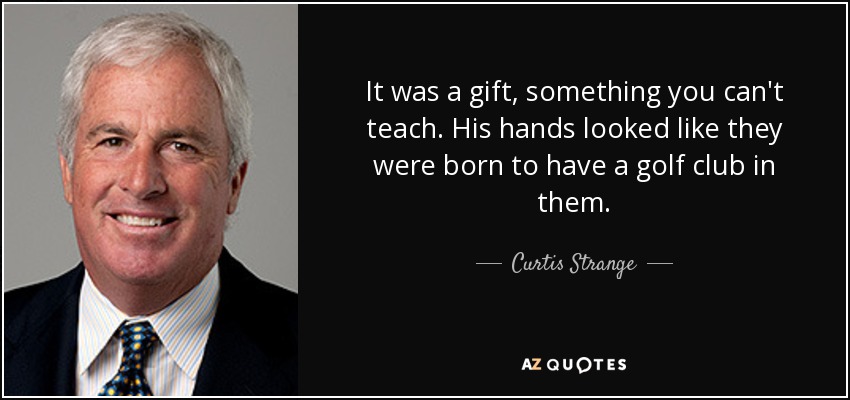 It was a gift, something you can't teach. His hands looked like they were born to have a golf club in them. - Curtis Strange