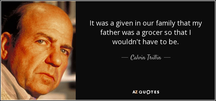 It was a given in our family that my father was a grocer so that I wouldn't have to be. - Calvin Trillin