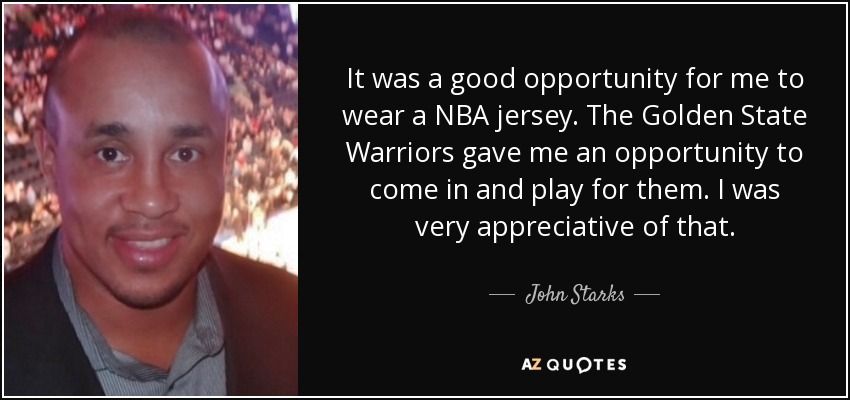 It was a good opportunity for me to wear a NBA jersey. The Golden State Warriors gave me an opportunity to come in and play for them. I was very appreciative of that. - John Starks
