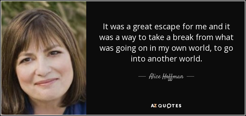 It was a great escape for me and it was a way to take a break from what was going on in my own world, to go into another world. - Alice Hoffman