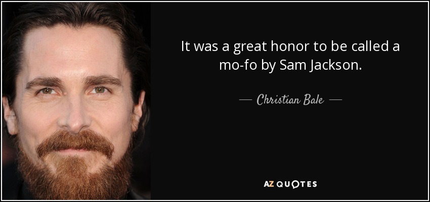 It was a great honor to be called a mo-fo by Sam Jackson. - Christian Bale