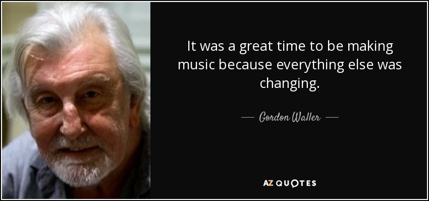 It was a great time to be making music because everything else was changing. - Gordon Waller